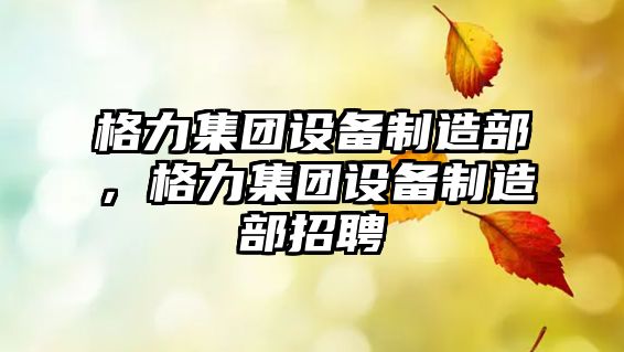格力集團設備制造部，格力集團設備制造部招聘