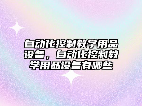 自動(dòng)化控制教學(xué)用品設備，自動(dòng)化控制教學(xué)用品設備有哪些