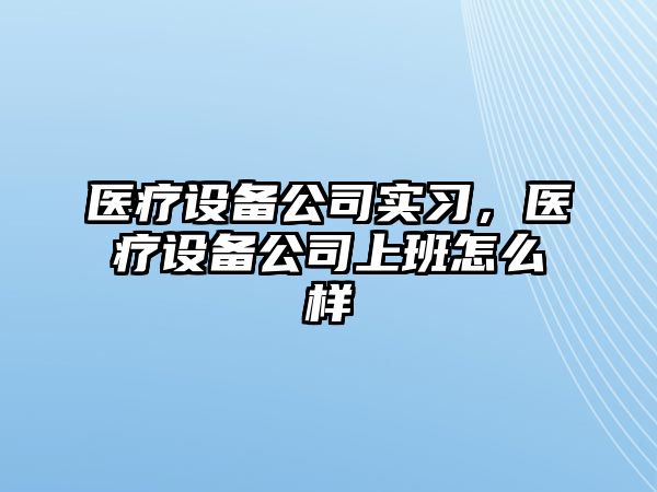 醫療設備公司實(shí)習，醫療設備公司上班怎么樣