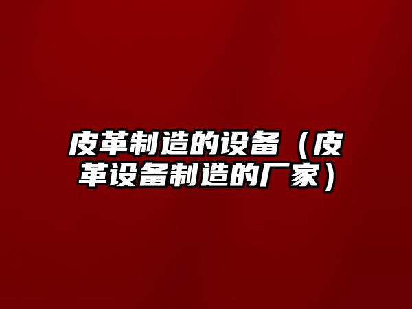 皮革制造的設備（皮革設備制造的廠(chǎng)家）