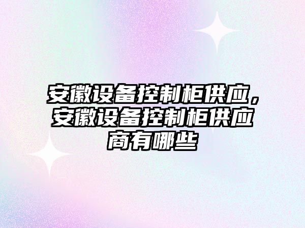 安徽設備控制柜供應，安徽設備控制柜供應商有哪些