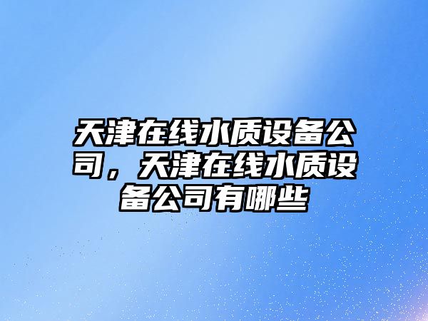 天津在線(xiàn)水質(zhì)設備公司，天津在線(xiàn)水質(zhì)設備公司有哪些