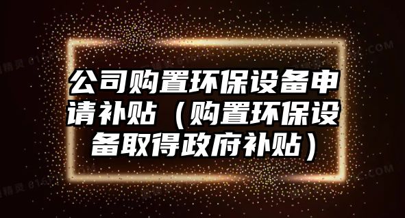 公司購置環(huán)保設備申請補貼（購置環(huán)保設備取得政府補貼）