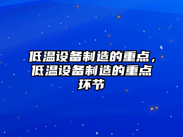 低溫設備制造的重點(diǎn)，低溫設備制造的重點(diǎn)環(huán)節