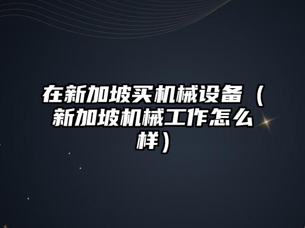 在新加坡買(mǎi)機械設備（新加坡機械工作怎么樣）