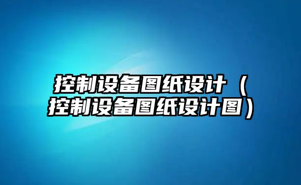 控制設備圖紙設計（控制設備圖紙設計圖）