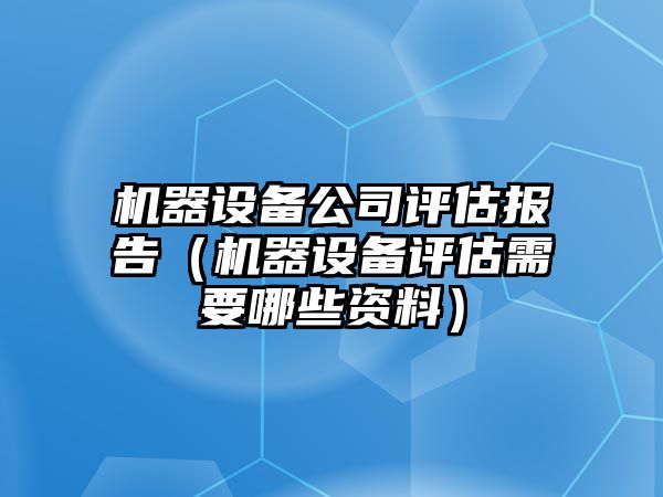 機器設備公司評估報告（機器設備評估需要哪些資料）