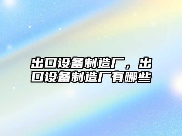 出口設備制造廠(chǎng)，出口設備制造廠(chǎng)有哪些