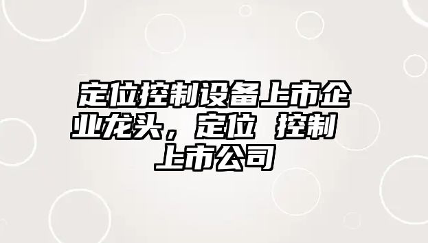 定位控制設備上市企業(yè)龍頭，定位 控制 上市公司