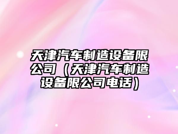 天津汽車(chē)制造設備限公司（天津汽車(chē)制造設備限公司電話(huà)）
