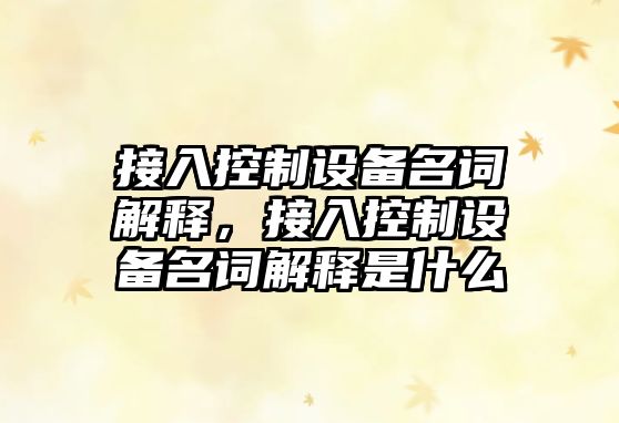 接入控制設備名詞解釋?zhuān)尤肟刂圃O備名詞解釋是什么