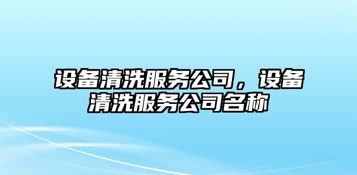 設備清洗服務(wù)公司，設備清洗服務(wù)公司名稱(chēng)