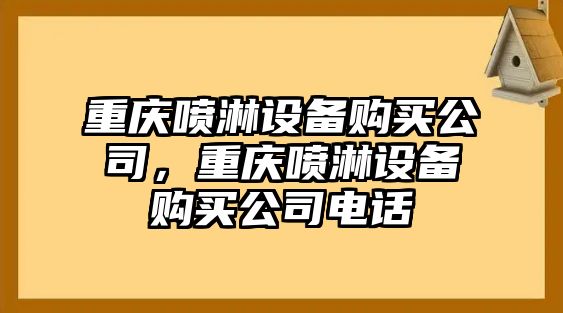 重慶噴淋設備購買(mǎi)公司，重慶噴淋設備購買(mǎi)公司電話(huà)