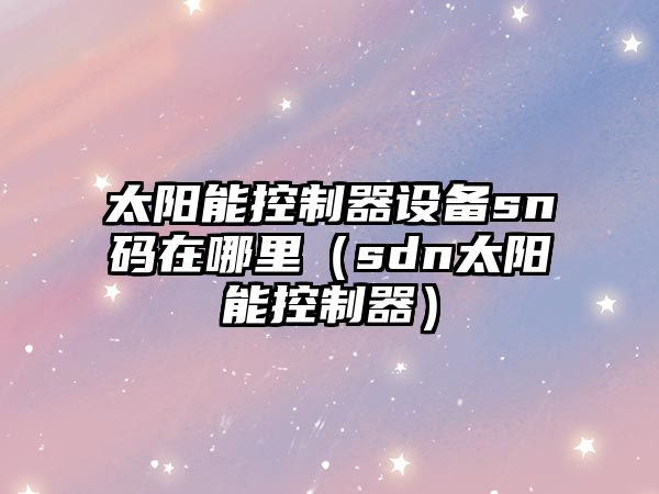 太陽(yáng)能控制器設備sn碼在哪里（sdn太陽(yáng)能控制器）