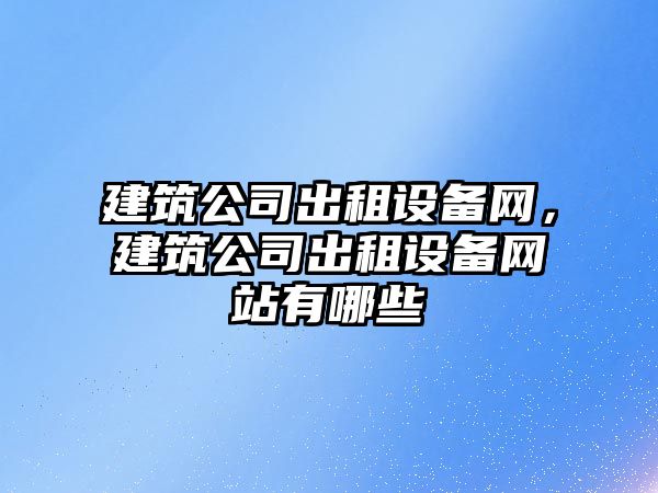 建筑公司出租設備網(wǎng)，建筑公司出租設備網(wǎng)站有哪些