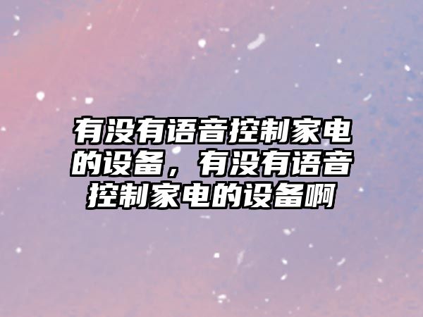 有沒(méi)有語(yǔ)音控制家電的設備，有沒(méi)有語(yǔ)音控制家電的設備啊
