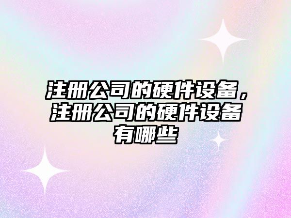 注冊公司的硬件設備，注冊公司的硬件設備有哪些