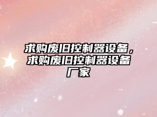 求購廢舊控制器設備，求購廢舊控制器設備廠(chǎng)家