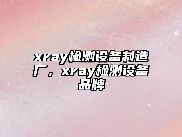 xray檢測設備制造廠(chǎng)，xray檢測設備品牌