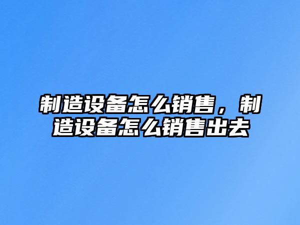 制造設備怎么銷(xiāo)售，制造設備怎么銷(xiāo)售出去