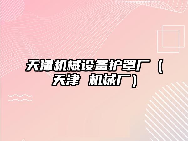 天津機械設備護罩廠(chǎng)（天津 機械廠(chǎng)）