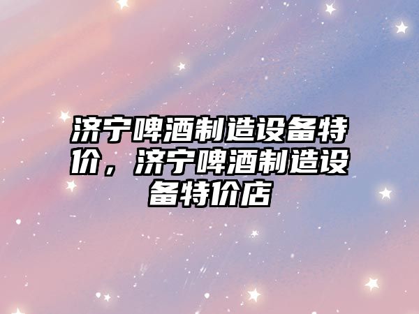 濟寧啤酒制造設備特價(jià)，濟寧啤酒制造設備特價(jià)店