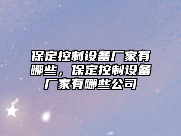 保定控制設備廠(chǎng)家有哪些，保定控制設備廠(chǎng)家有哪些公司