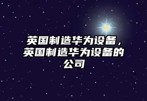 英國制造華為設備，英國制造華為設備的公司