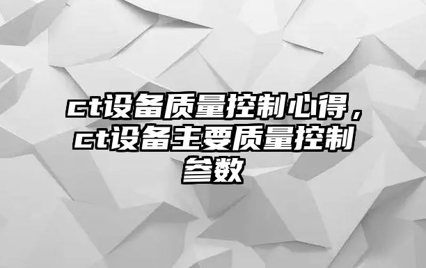 ct設備質(zhì)量控制心得，ct設備主要質(zhì)量控制參數