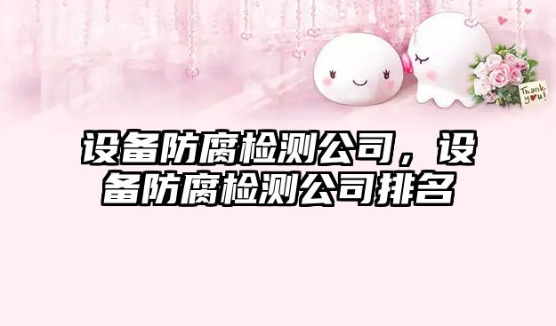 設備防腐檢測公司，設備防腐檢測公司排名