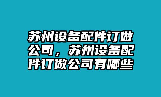 蘇州設備配件訂做公司，蘇州設備配件訂做公司有哪些
