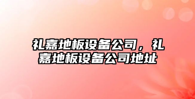 禮嘉地板設備公司，禮嘉地板設備公司地址