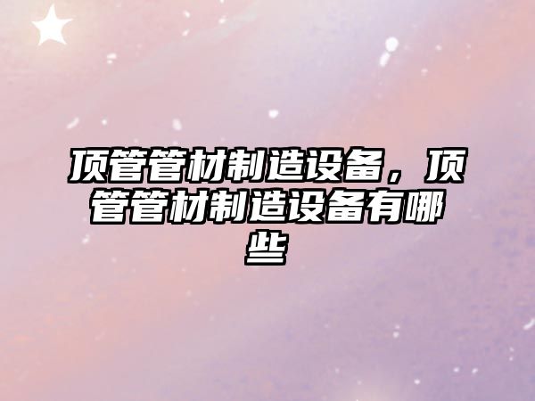 頂管管材制造設備，頂管管材制造設備有哪些