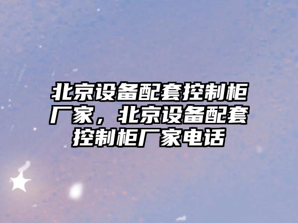 北京設備配套控制柜廠(chǎng)家，北京設備配套控制柜廠(chǎng)家電話(huà)