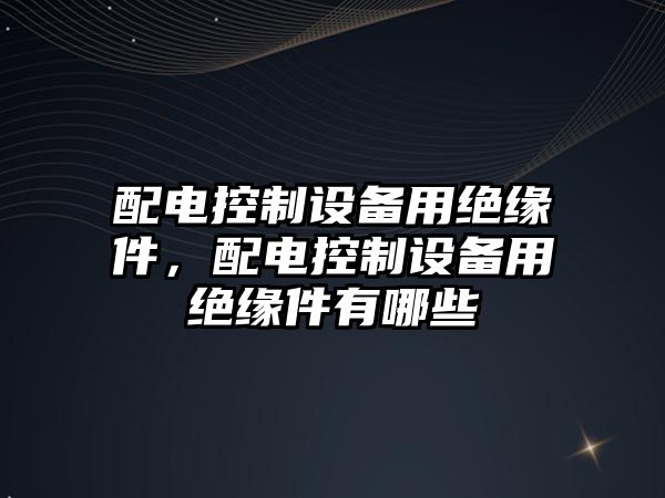 配電控制設備用絕緣件，配電控制設備用絕緣件有哪些