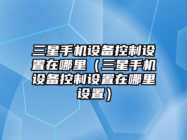 三星手機設備控制設置在哪里（三星手機設備控制設置在哪里設置）