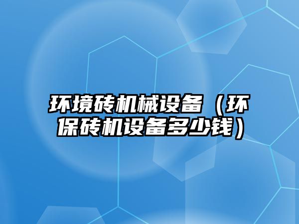 環(huán)境磚機械設備（環(huán)保磚機設備多少錢(qián)）