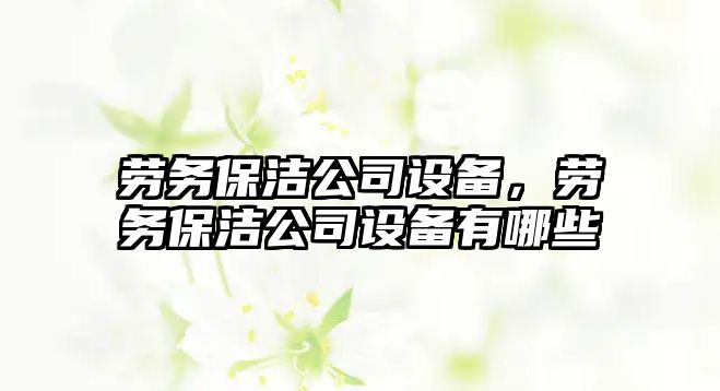 勞務(wù)保潔公司設備，勞務(wù)保潔公司設備有哪些