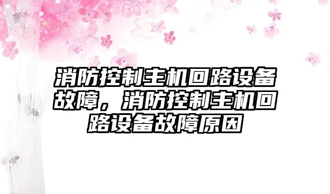 消防控制主機回路設備故障，消防控制主機回路設備故障原因