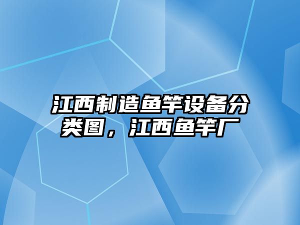 江西制造魚(yú)竿設備分類(lèi)圖，江西魚(yú)竿廠(chǎng)