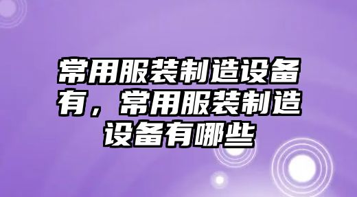 常用服裝制造設備有，常用服裝制造設備有哪些