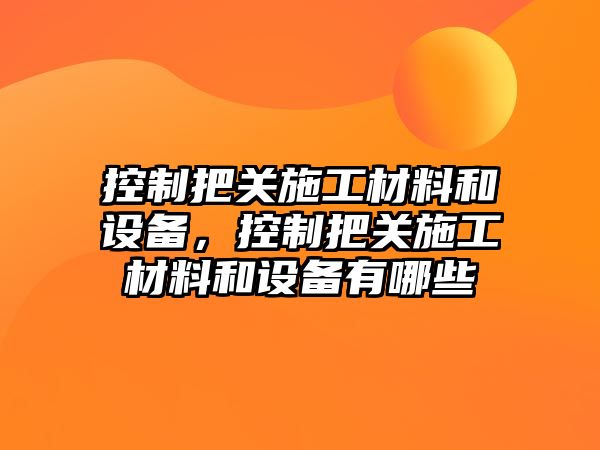 控制把關(guān)施工材料和設備，控制把關(guān)施工材料和設備有哪些