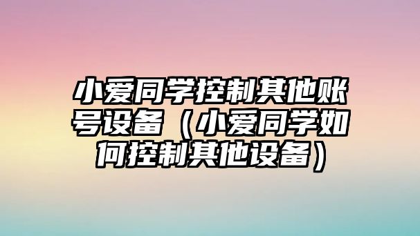 小愛(ài)同學(xué)控制其他賬號設備（小愛(ài)同學(xué)如何控制其他設備）