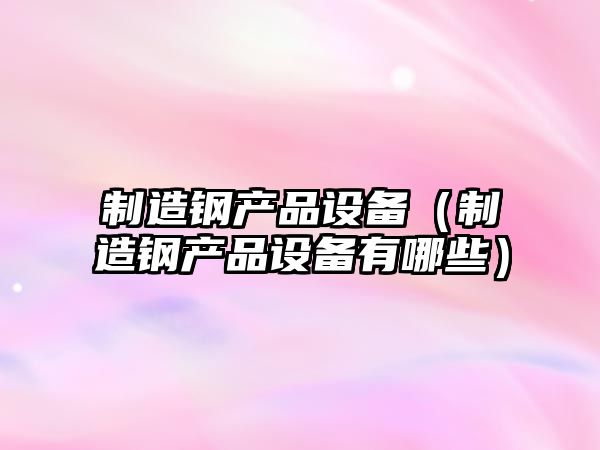 制造鋼產(chǎn)品設備（制造鋼產(chǎn)品設備有哪些）
