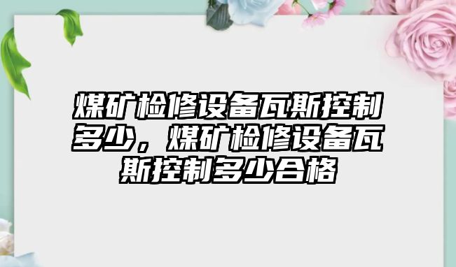 煤礦檢修設備瓦斯控制多少，煤礦檢修設備瓦斯控制多少合格