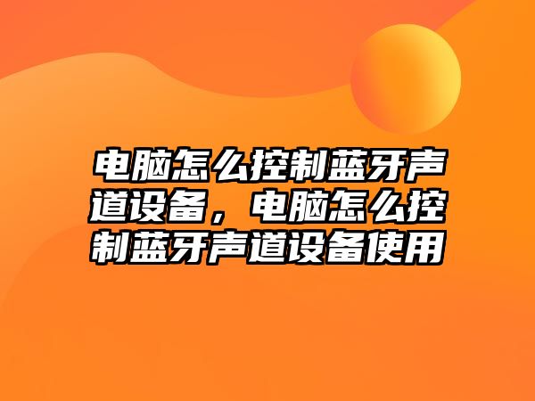 電腦怎么控制藍牙聲道設備，電腦怎么控制藍牙聲道設備使用