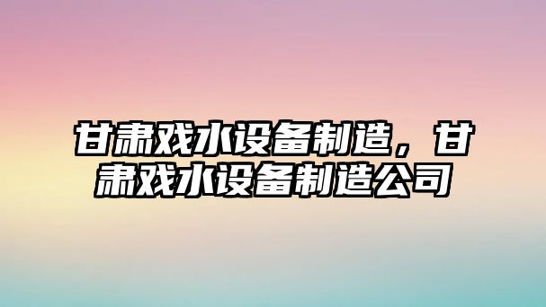 甘肅戲水設備制造，甘肅戲水設備制造公司