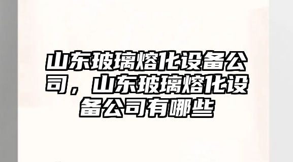 山東玻璃熔化設備公司，山東玻璃熔化設備公司有哪些