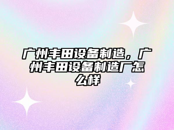 廣州豐田設備制造，廣州豐田設備制造廠(chǎng)怎么樣