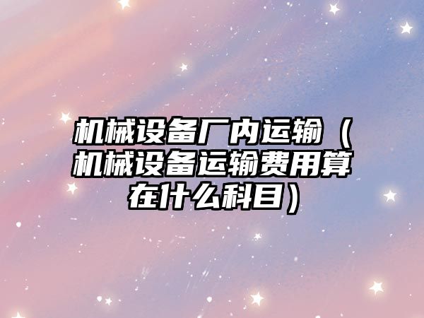 機械設備廠(chǎng)內運輸（機械設備運輸費用算在什么科目）